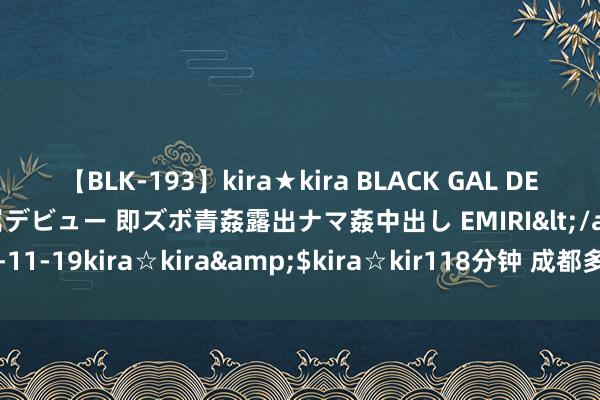 【BLK-193】kira★kira BLACK GAL DEBUT 日焼け黒ギャル専属デビュー 即ズボ青姦露出ナマ姦中出し EMIRI</a>2014-11-19kira☆kira&$kira☆kir118分钟 成都多所学校最新示知：展期！