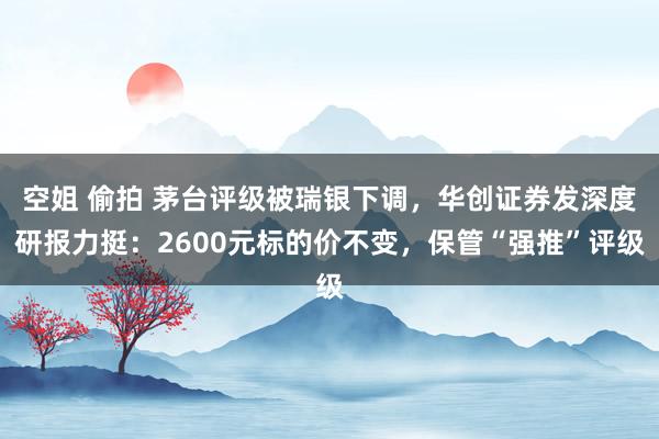 空姐 偷拍 茅台评级被瑞银下调，华创证券发深度研报力挺：2600元标的价不变，保管“强推”评级