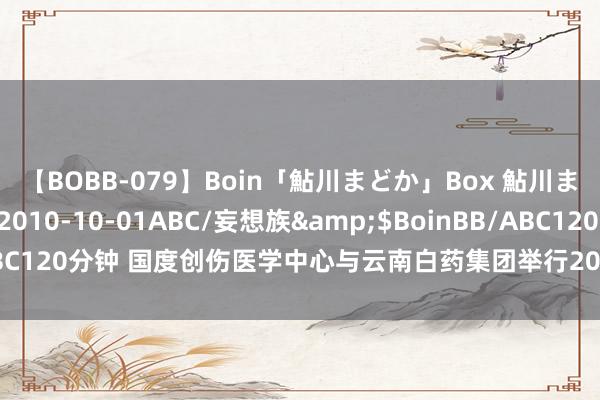 【BOBB-079】Boin「鮎川まどか」Box 鮎川まどか</a>2010-10-01ABC/妄想族&$BoinBB/ABC120分钟 国度创伤医学中心与云南白药集团举行2024年度学术配合洽道会