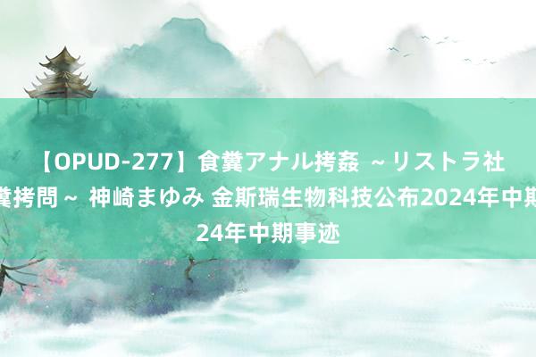 【OPUD-277】食糞アナル拷姦 ～リストラ社員の糞拷問～ 神崎まゆみ 金斯瑞生物科技公布2024年中期事迹