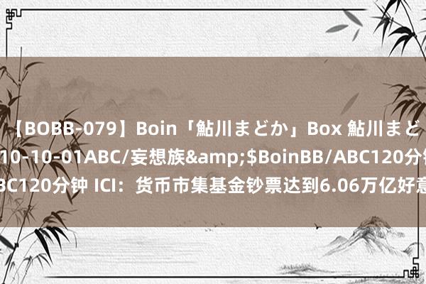 【BOBB-079】Boin「鮎川まどか」Box 鮎川まどか</a>2010-10-01ABC/妄想族&$BoinBB/ABC120分钟 ICI：货币市集基金钞票达到6.06万亿好意思元，创历史新高