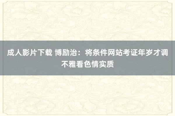 成人影片下载 博励治：将条件网站考证年岁才调不雅看色情实质