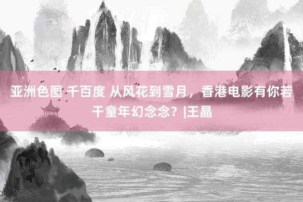 亚洲色图 千百度 从风花到雪月，香港电影有你若干童年幻念念？|王晶