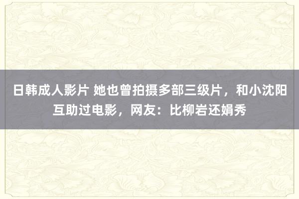 日韩成人影片 她也曾拍摄多部三级片，和小沈阳互助过电影，网友：比柳岩还娟秀