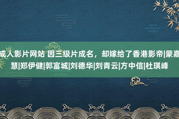 成人影片网站 因三级片成名，却嫁给了香港影帝|蒙嘉慧|郑伊健|郭富城|刘德华|刘青云|方中信|杜琪峰