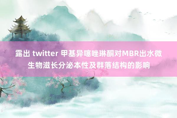 露出 twitter 甲基异噻唑琳酮对MBR出水微生物滋长分泌本性及群落结构的影响