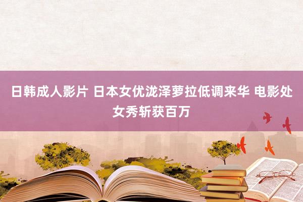 日韩成人影片 日本女优泷泽萝拉低调来华 电影处女秀斩获百万