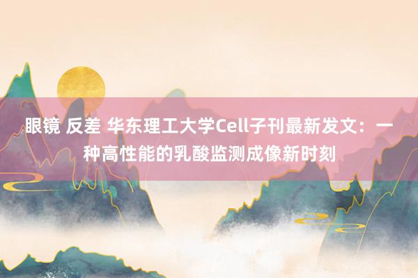 眼镜 反差 华东理工大学Cell子刊最新发文：一种高性能的乳酸监测成像新时刻