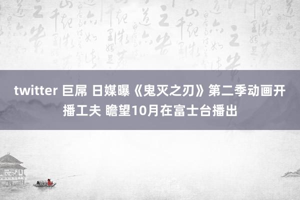 twitter 巨屌 日媒曝《鬼灭之刃》第二季动画开播工夫 瞻望10月在富士台播出