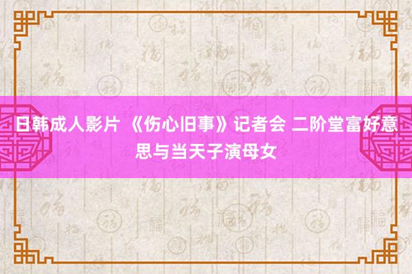 日韩成人影片 《伤心旧事》记者会 二阶堂富好意思与当天子演母女