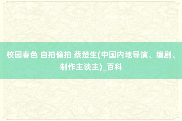 校园春色 自拍偷拍 蔡楚生(中国内地导演、编剧、制作主谈主)_百科