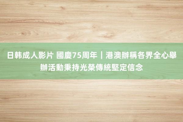 日韩成人影片 國慶75周年｜港澳辦稱各界全心舉辦活動　秉持光榮傳統堅定信念