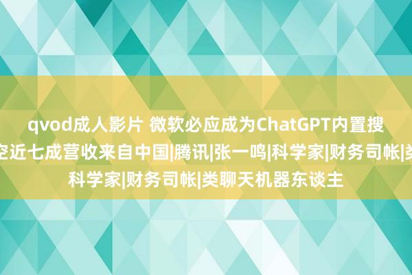 qvod成人影片 微软必应成为ChatGPT内置搜索引擎，国泰航空近七成营收来自中国|腾讯|张一鸣|科学家|财务司帐|类聊天机器东谈主