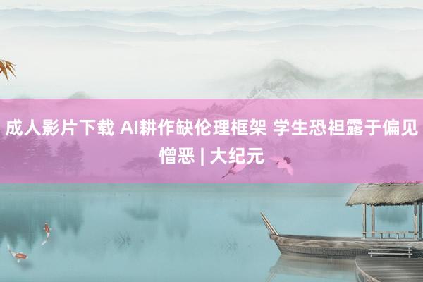 成人影片下载 AI耕作缺伦理框架 学生恐袒露于偏见憎恶 | 大纪元